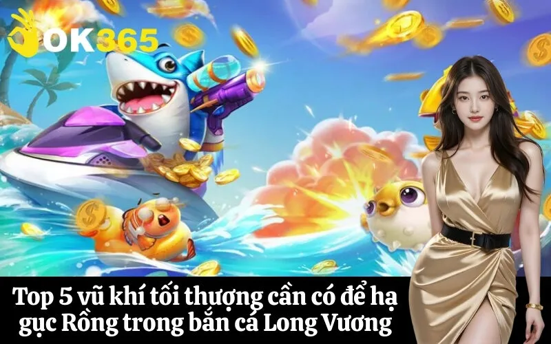Top 5 vũ khí tối thượng cần có để hạ gục Rồng trong bắn cá Long Vương